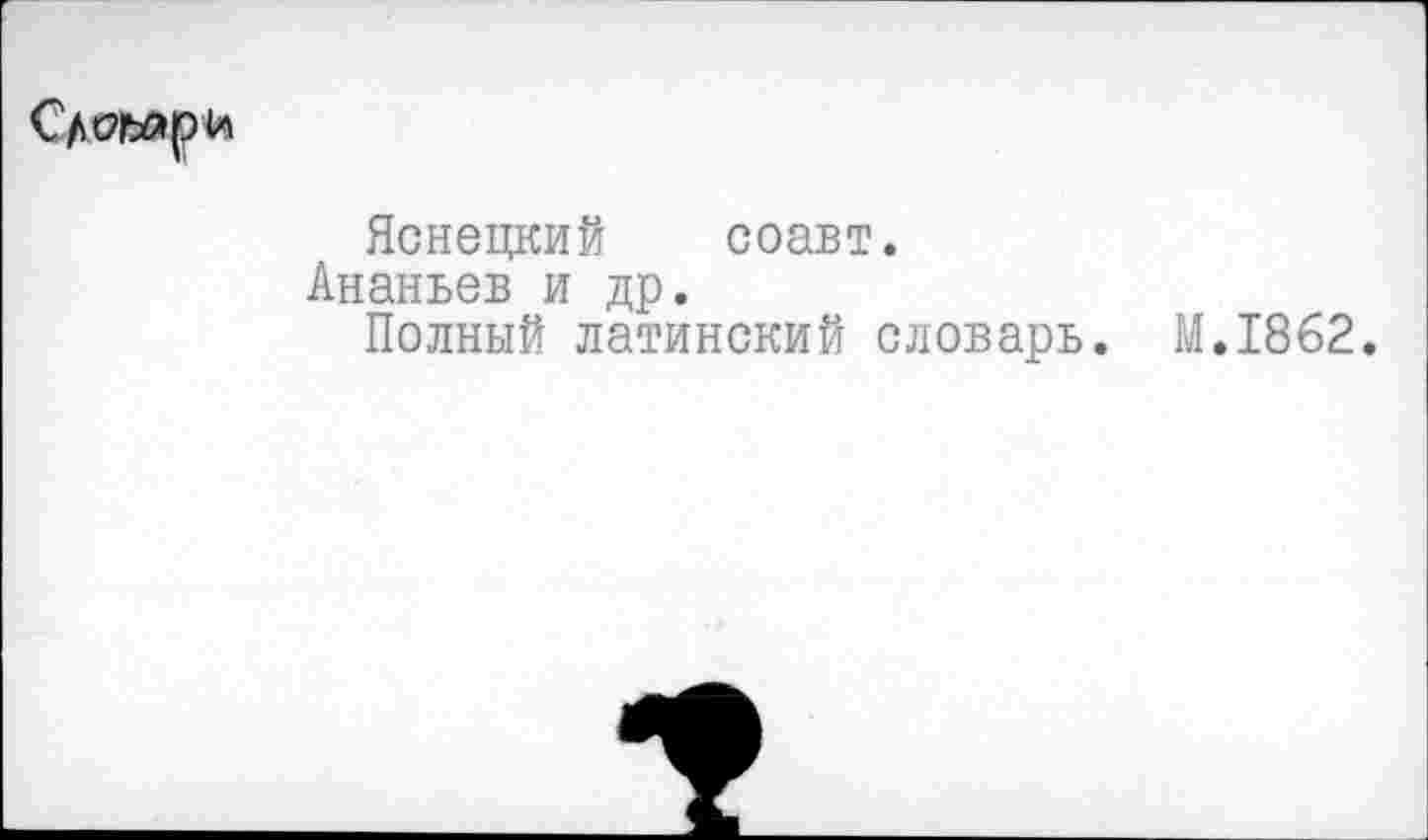 ﻿Яснецкий соавт.
Ананьев и др.
Полный латинский словарь. M.I862.